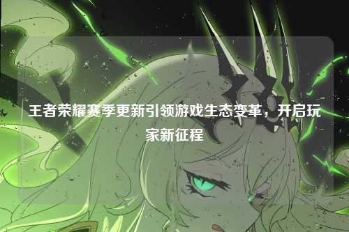 王者荣耀赛季更新引领游戏生态变革，开启玩家新征程