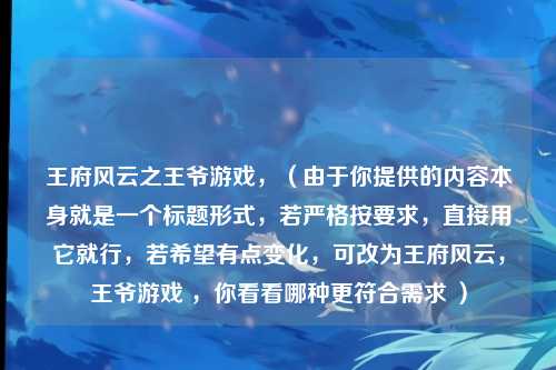 王府风云之王爷游戏，（由于你提供的内容本身就是一个标题形式，若严格按要求，直接用它就行，若希望有点变化，可改为王府风云，王爷游戏 ，你看看哪种更符合需求 ）