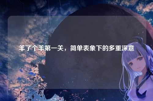 羊了个羊第一关，简单表象下的多重深意
