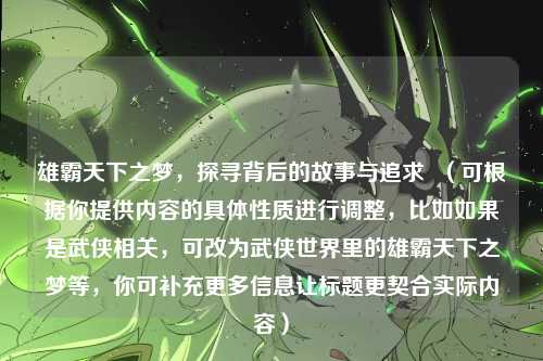 雄霸天下之梦，探寻背后的故事与追求  （可根据你提供内容的具体性质进行调整，比如如果是武侠相关，可改为武侠世界里的雄霸天下之梦等，你可补充更多信息让标题更契合实际内容）