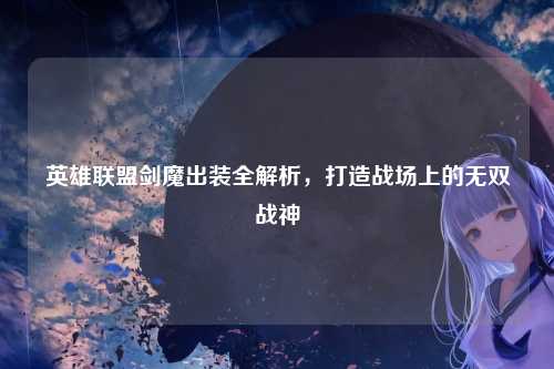 英雄联盟剑魔出装全解析，打造战场上的无双战神