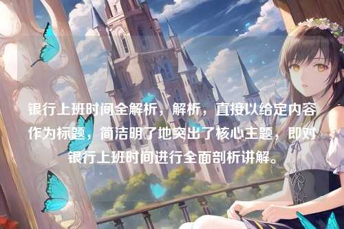 银行上班时间全解析，解析，直接以给定内容作为标题，简洁明了地突出了核心主题，即对银行上班时间进行全面剖析讲解。