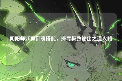 阴阳师妖狐御魂搭配，探寻极致输出之道攻略