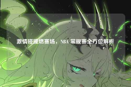激情碰撞燃赛场，NBA 常规赛全方位解析