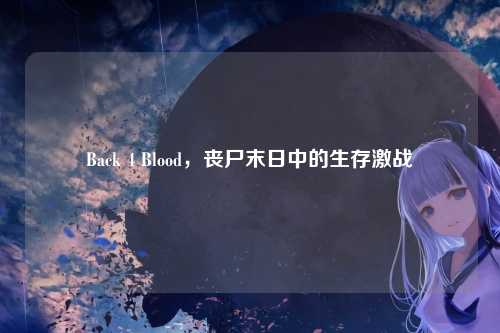 Back 4 Blood，丧尸末日中的生存激战