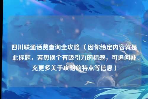 四川联通话费查询全攻略 （因你给定内容就是此标题，若想换个有吸引力的标题，可追问补充更多关于攻略的特点等信息）