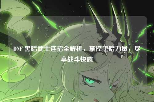 DNF 黑暗武士连招全解析，掌控黑暗力量，尽享战斗快感