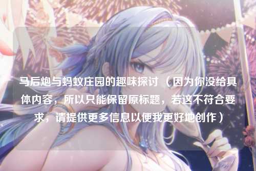 马后炮与蚂蚁庄园的趣味探讨 （因为你没给具体内容，所以只能保留原标题，若这不符合要求，请提供更多信息以便我更好地创作）