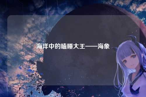 海洋中的瞌睡大王——海象