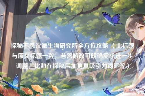 探秘不思议微生物研究所全方位攻略 （此标题与原文标题一致，若需修改可明确需求进一步调整，比如在探秘后加更具吸引力词汇等）