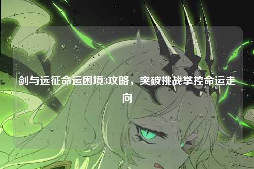 剑与远征命运困境3攻略，突破挑战掌控命运走向