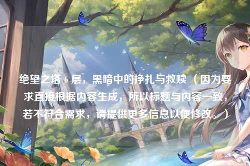 绝望之塔 6 层，黑暗中的挣扎与救赎 （因为要求直接根据内容生成，所以标题与内容一致，若不符合需求，请提供更多信息以便修改。）