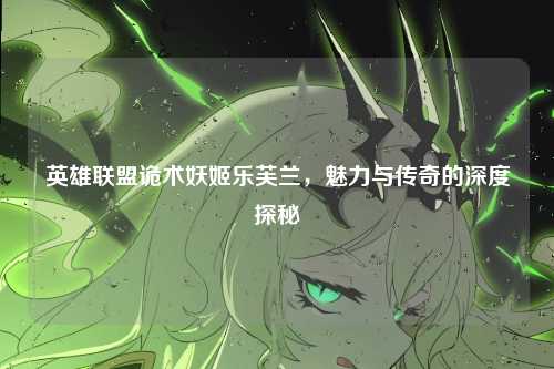英雄联盟诡术妖姬乐芙兰，魅力与传奇的深度探秘
