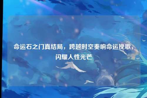 命运石之门真结局，跨越时空奏响命运挽歌，闪耀人性光芒