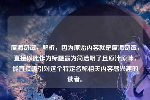 蜃海奇谭，解析，因为原始内容就是蜃海奇谭，直接以此作为标题最为简洁明了且原汁原味，能直接吸引对这个特定名称相关内容感兴趣的读者。