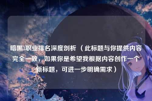 暗黑3职业排名深度剖析 （此标题与你提供内容完全一致，如果你是希望我根据内容创作一个新标题，可进一步明确需求）