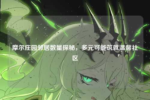 摩尔庄园邻居数量探秘，多元可能筑就温馨社区