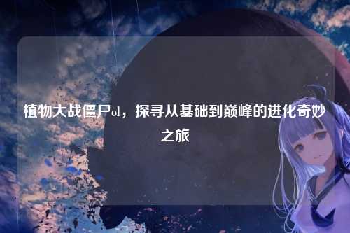 植物大战僵尸ol，探寻从基础到巅峰的进化奇妙之旅