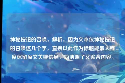 神秘按钮的召唤，解析，因为文本仅神秘按钮的召唤这几个字，直接以此作为标题能最大程度保留原文关键信息，简洁明了又贴合内容。