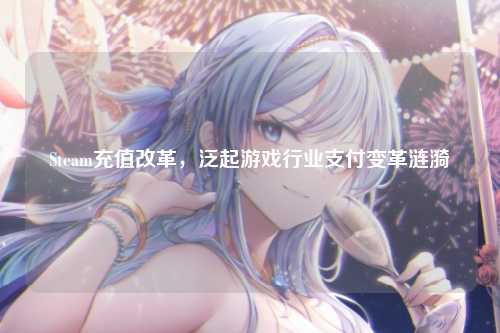 Steam充值改革,泛起游戏行业支付变革涟漪