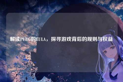 解读PUBG的EULA,探寻游戏背后的规则与权益
