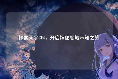 探索天宇CF4,开启神秘领域未知之旅