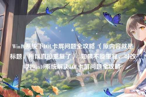Win10系统下LOL卡屏问题全攻略 (原内容就是标题,所以直接重复了)  如果不能重复,可改为Win10系统解决LOL卡屏问题全攻略