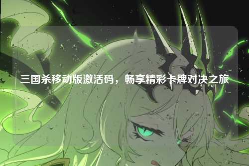 三国杀移动版激活码,畅享精彩卡牌对决之旅