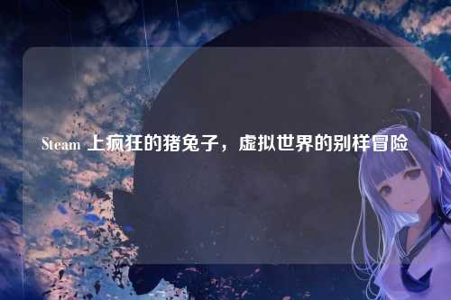 Steam 上疯狂的猪兔子,虚拟世界的别样冒险