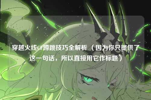 穿越火线CF蹲跳技巧全解析 (因为你只提供了这一句话,所以直接用它作标题)