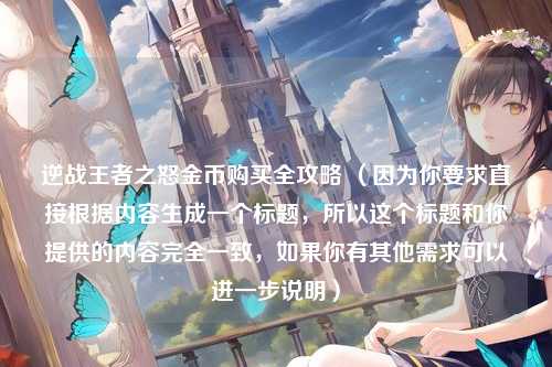 逆战王者之怒金币购买全攻略 （因为你要求直接根据内容生成一个标题，所以这个标题和你提供的内容完全一致，如果你有其他需求可以进一步说明）