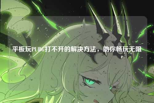 平板玩PUBG打不开的解决方法,助你畅玩无阻