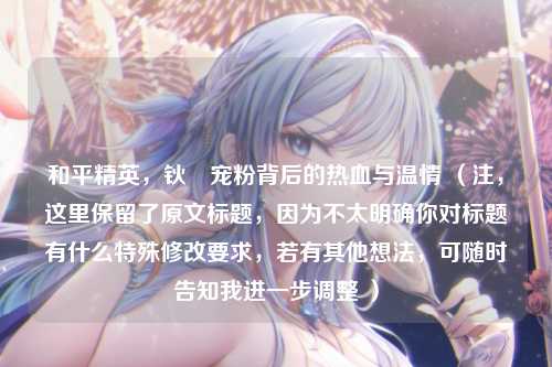 和平精英,钬卍宠粉背后的热血与温情 (注,这里保留了原文标题,因为不太明确你对标题有什么特殊修改要求,若有其他想法,可随时告知我进一步调整 )