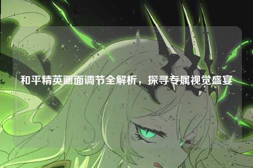 和平精英画面调节全解析,探寻专属视觉盛宴
