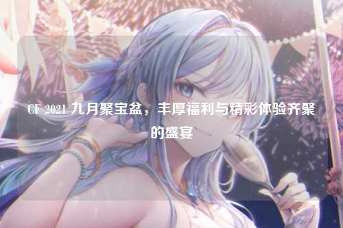 CF 2021 九月聚宝盆,丰厚福利与精彩体验齐聚的盛宴