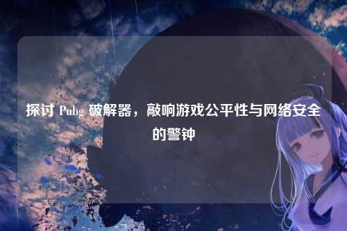 探讨 Pubg 破解器,敲响游戏公平性与网络安全的警钟