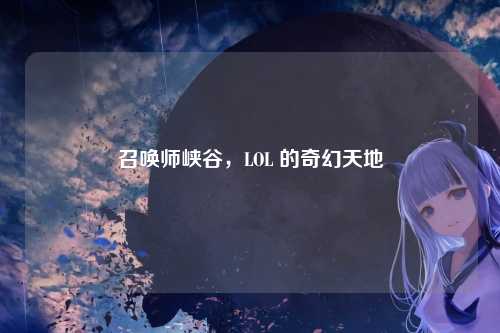 召唤师峡谷，LOL 的奇幻天地