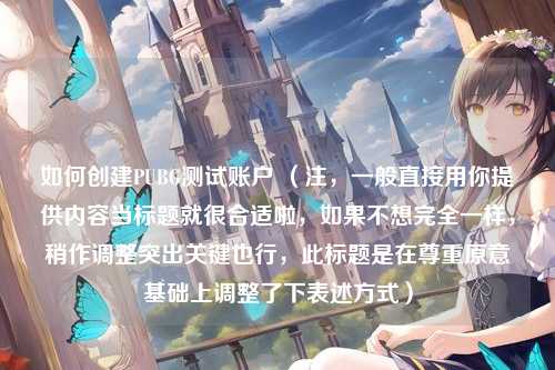 如何创建PUBG测试账户 (注,一般直接用你提供内容当标题就很合适啦,如果不想完全一样,稍作调整突出关键也行,此标题是在尊重原意基础上调整了下表述方式)