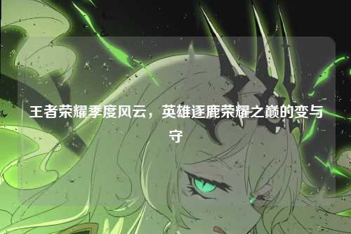 王者荣耀季度风云,英雄逐鹿荣耀之巅的变与守