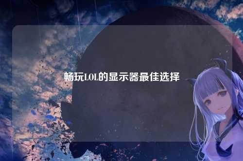 畅玩LOL的显示器最佳选择