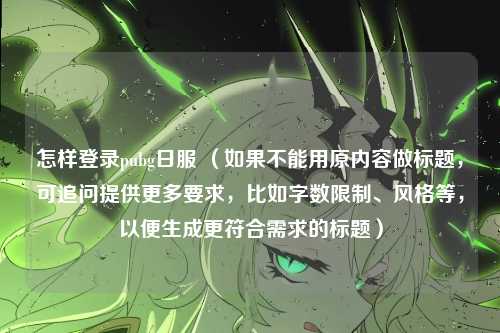 怎样登录pubg日服 （如果不能用原内容做标题，可追问提供更多要求，比如字数限制、风格等，以便生成更符合需求的标题）