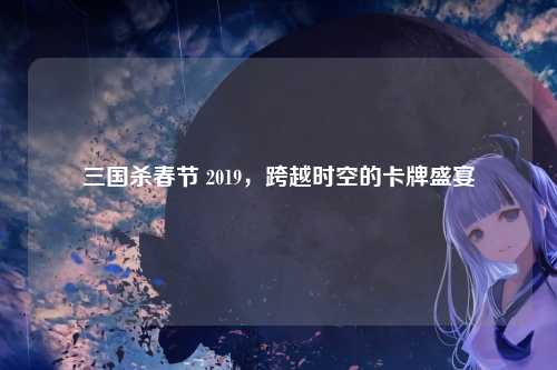 三国杀春节 2019，跨越时空的卡牌盛宴
