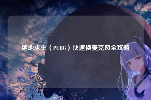 绝地求生(PUBG)快速换麦克风全攻略