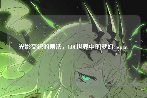 光影交织的蒂法，LOL世界中的梦幻cosplay