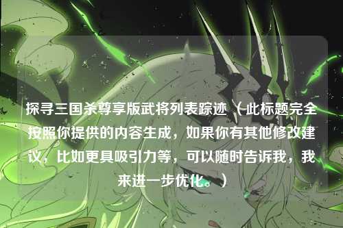 探寻三国杀尊享版武将列表踪迹 （此标题完全按照你提供的内容生成，如果你有其他修改建议，比如更具吸引力等，可以随时告诉我，我来进一步优化。）