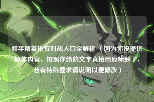 和平精英排位对战入口全解析 （因为你没提供具体内容，按照你给的文字直接用原标题了，若有特殊要求请说明以便修改）