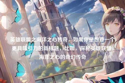 英雄联盟之海洋之心传奇,如果你是想要一个更具吸引力的新标题,比如,探秘英雄联盟,海洋之心的奇幻传奇