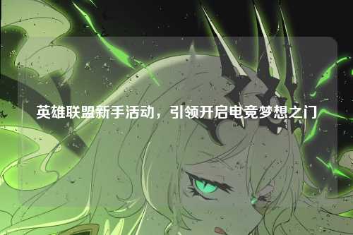 英雄联盟新手活动，引领开启电竞梦想之门