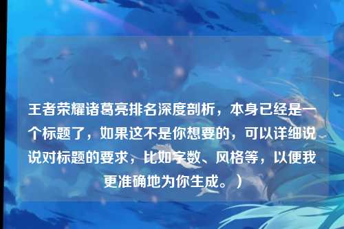 王者荣耀诸葛亮排名深度剖析,本身已经是一个标题了,如果这不是你想要的,可以详细说说对标题的要求,比如字数、风格等,以便我更准确地为你生成。)