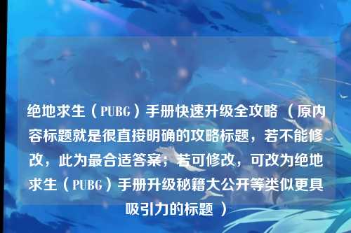 绝地求生（PUBG）手册快速升级全攻略 （原内容标题就是很直接明确的攻略标题，若不能修改，此为最合适答案；若可修改，可改为绝地求生（PUBG）手册升级秘籍大公开等类似更具吸引力的标题 ）